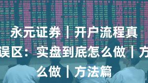 永元证券｜开户流程真相与误区：实盘到底怎么做｜方法篇