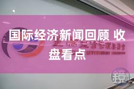 国际经济新闻回顾 收盘看点