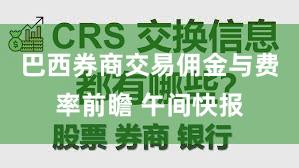 巴西券商交易佣金与费率前瞻 午间快报