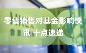 零售销售对基金影响快讯 十点速递