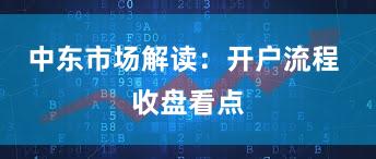 中东市场解读：开户流程 收盘看点