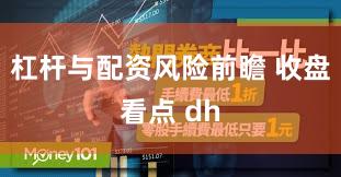 杠杆与配资风险前瞻 收盘看点 dh