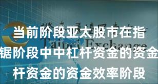 当前阶段亚太股市在指数反复拉锯阶段中中杠杆资金的资金效率阶段