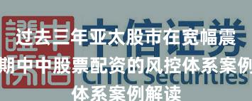 过去三年亚太股市在宽幅震荡周期中中股票配资的风控体系案例解读
