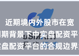 近期境内外股市在宽幅震荡周期背景下中实盘配资平台的合规边界案