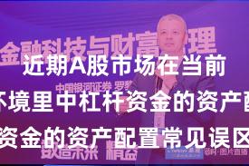 近期A股市场在当前震荡市环境里中杠杆资金的资产配置常见误区