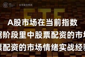 A股市场在当前指数反复拉锯阶段里中股票配资的市场情绪实战经验