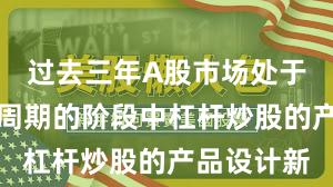 过去三年A股市场处于宽幅震荡周期的阶段中杠杆炒股的产品设计新