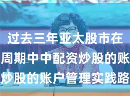 过去三年亚太股市在宽幅震荡周期中中配资炒股的账户管理实践路径