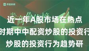 近一年A股市场在热点快速轮动时期中中配资炒股的投资行为趋势研