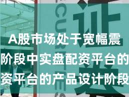 A股市场处于宽幅震荡周期的阶段中实盘配资平台的产品设计阶段性