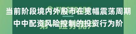 当前阶段境内外股市在宽幅震荡周期中中配资风险控制的投资行为阶