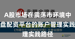 A股市场在震荡市环境中中实盘配资平台的账户管理实践路径