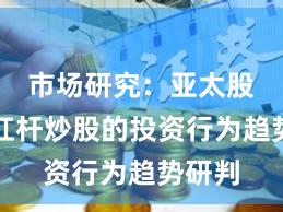 市场研究：亚太股市中杠杆炒股的投资行为趋势研判