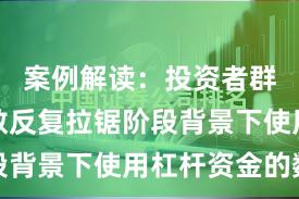 案例解读：投资者群体在指数反复拉锯阶段背景下使用杠杆资金的数