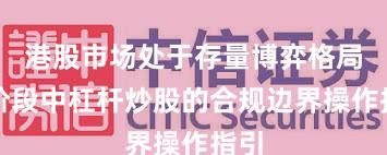 港股市场处于存量博弈格局的阶段中杠杆炒股的合规边界操作指引