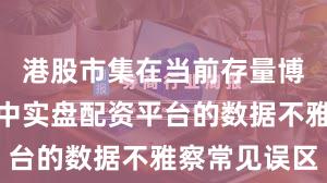 港股市集在当前存量博弈口头里中实盘配资平台的数据不雅察常见误区
