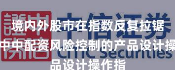 境内外股市在指数反复拉锯阶段中中配资风险控制的产品设计操作指