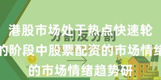 港股市场处于热点快速轮动时期的阶段中股票配资的市场情绪趋势研