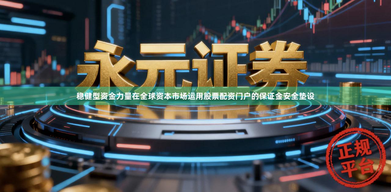 稳健型资金力量在全球资本市场运用股票配资门户的保证金安全垫设
