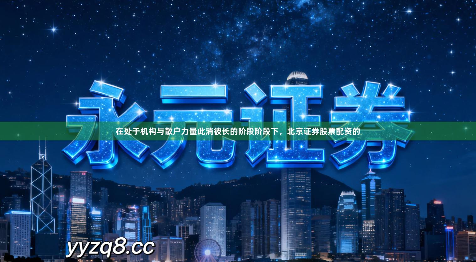 在处于机构与散户力量此消彼长的阶段阶段下，北京证券股票配资的