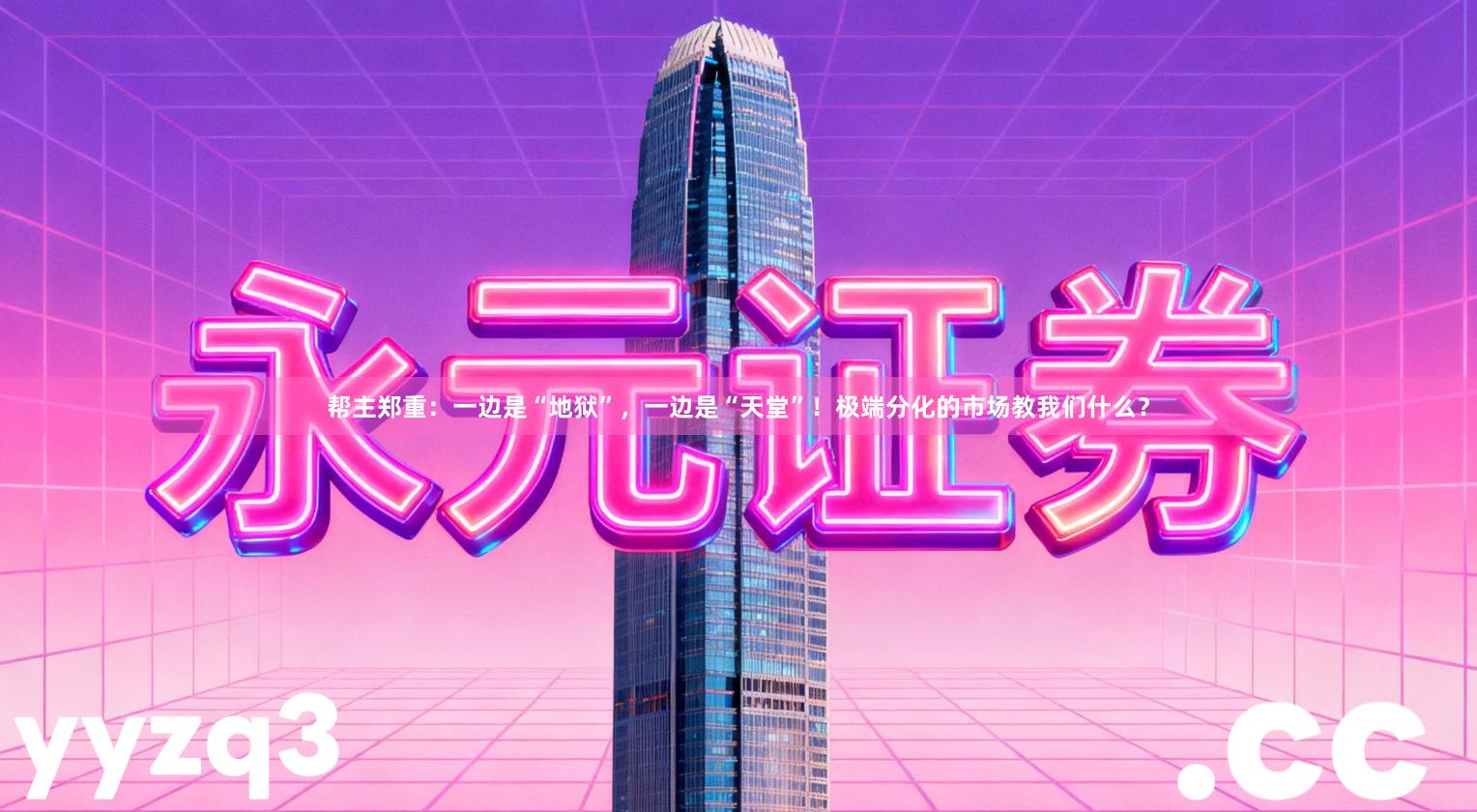 帮主郑重：一边是“地狱”，一边是“天堂”！极端分化的市场教我们什么？